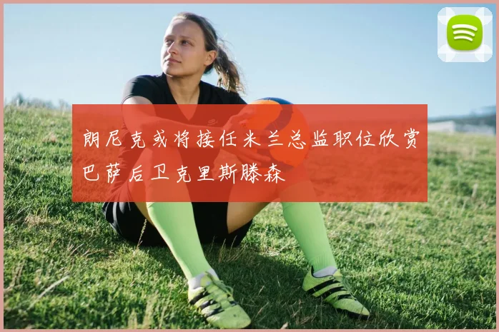 朗尼克或将接任米兰总监职位欣赏巴萨后卫克里斯滕森