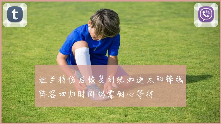 杜兰特伤后恢复训练加速太阳锋线阵容回归时间仍需耐心等待