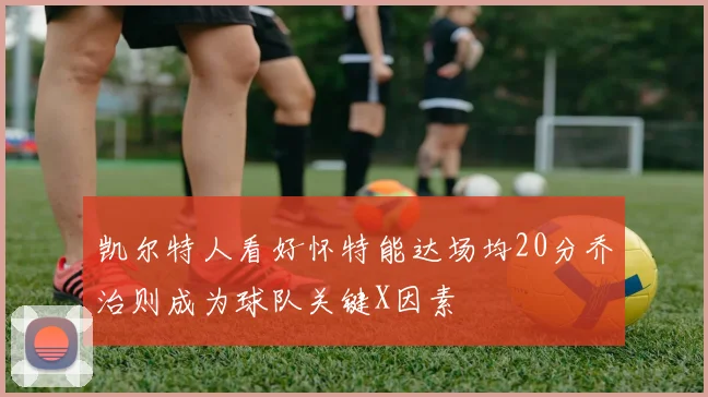 凯尔特人看好怀特能达场均20分乔治则成为球队关键X因素